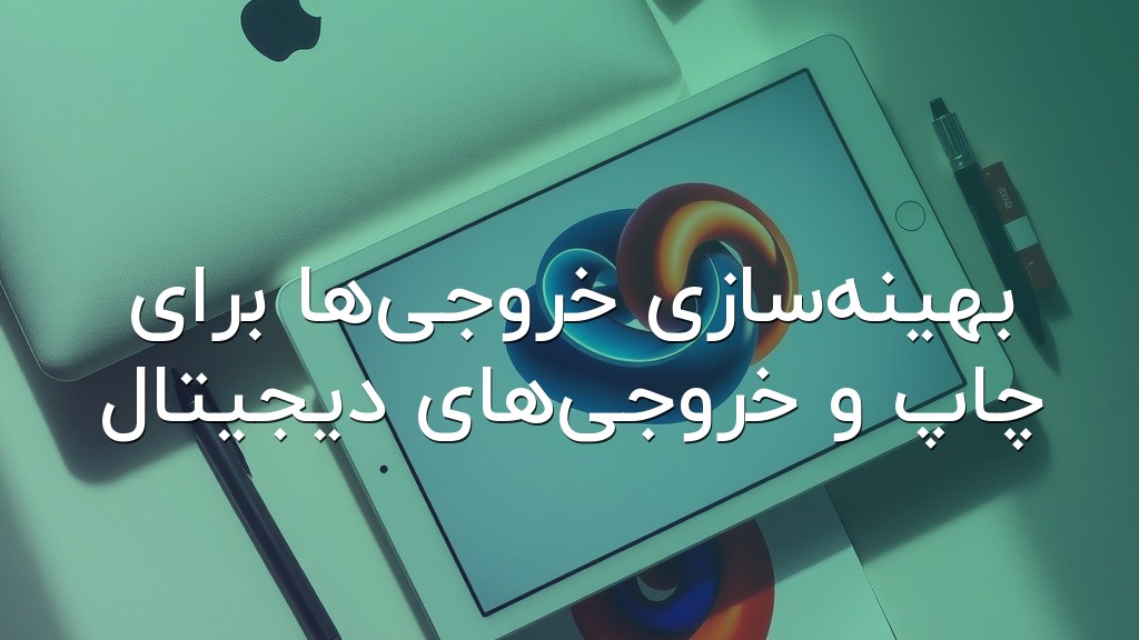 بهینهسازی خروجیها برای چاپ و خروجیهای دیجیتال